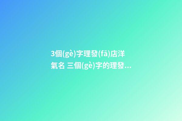 3個(gè)字理發(fā)店洋氣名 三個(gè)字的理發(fā)店名大全-第1張-店鋪起名-玄機(jī)派